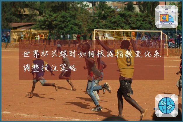 世界杯买球时如何根据指数变化来调整投注策略