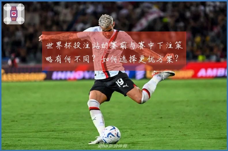 世界杯投注站的赛前与赛中下注策略有何不同？如何选择更优方案？