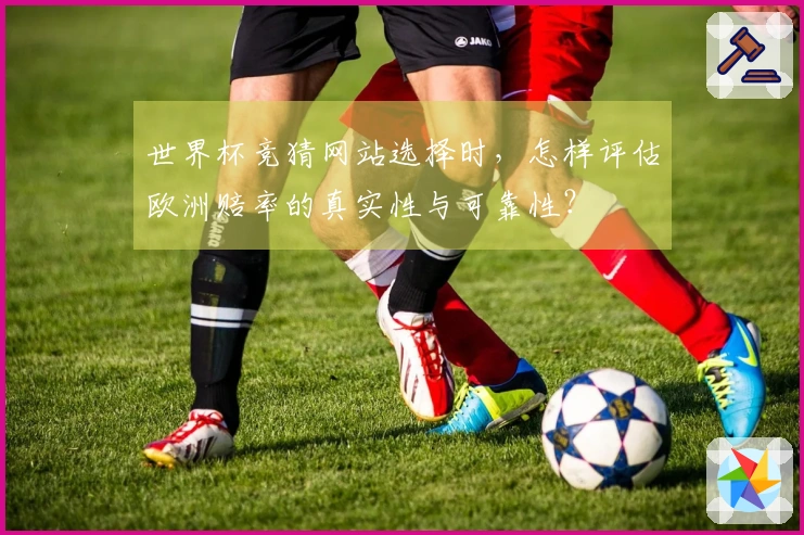世界杯竞猜网站选择时，怎样评估欧洲赔率的真实性与可靠性？