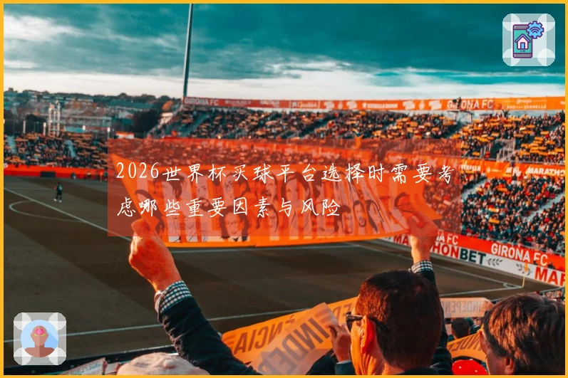 2026世界杯买球平台选择时需要考虑哪些重要因素与风险