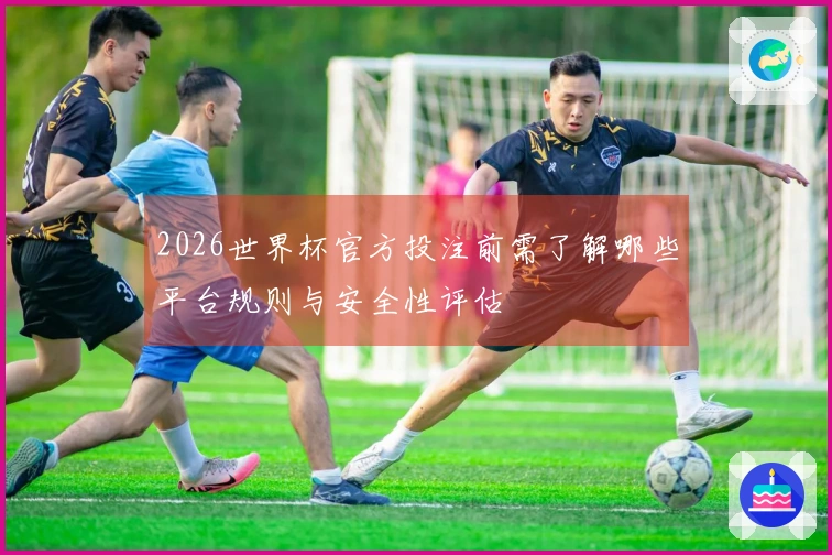 2026世界杯官方投注前需了解哪些平台规则与安全性评估