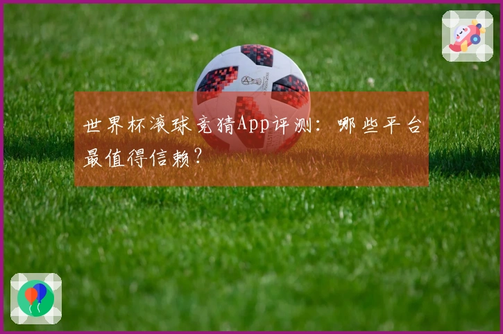 世界杯滚球竞猜App评测：哪些平台最值得信赖？