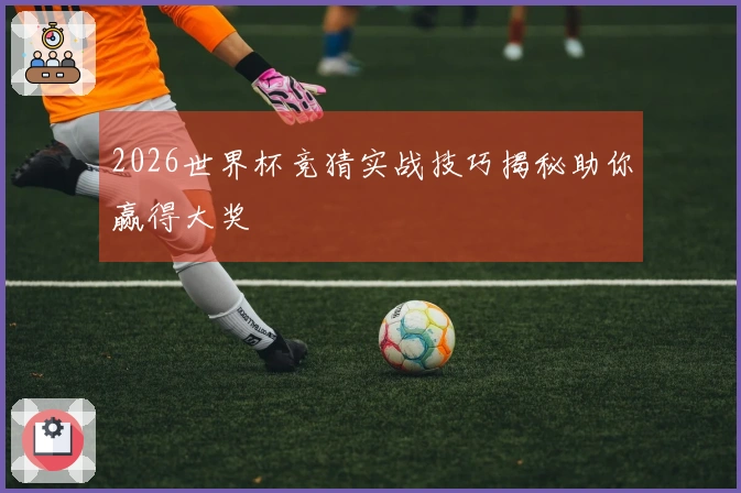 2026世界杯竞猜实战技巧揭秘助你赢得大奖
