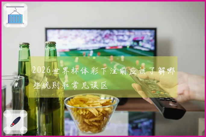2026世界杯体彩下注前应该了解哪些规则和常见误区