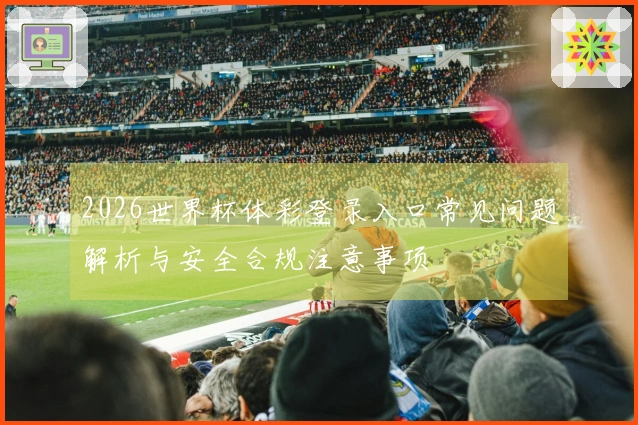 2026世界杯体彩登录入口常见问题解析与安全合规注意事项