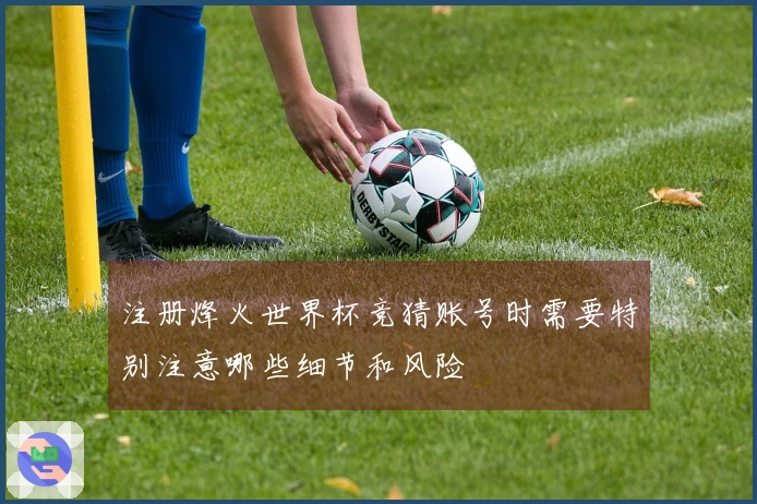 注册烽火世界杯竞猜账号时需要特别注意哪些细节和风险