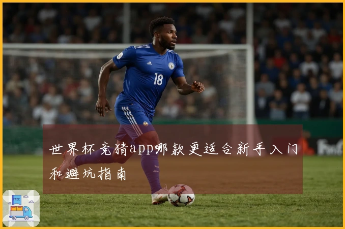 世界杯竞猜app哪款更适合新手入门和避坑指南