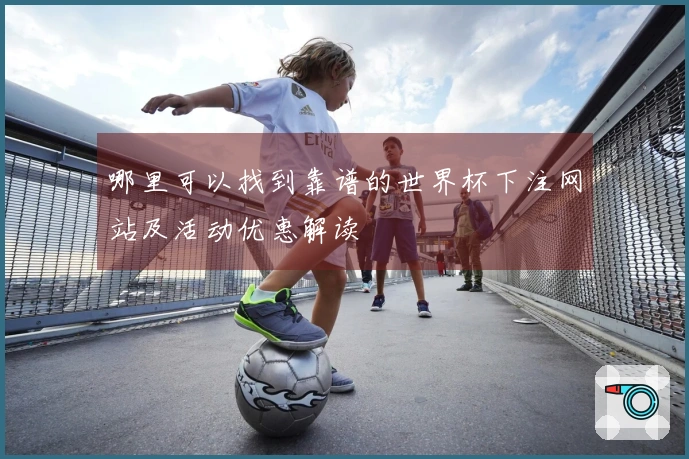 哪里可以找到靠谱的世界杯下注网站及活动优惠解读