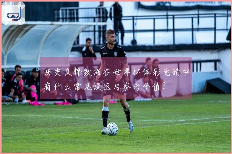 历史交锋数据在世界杯体彩竞猜中有什么常见误区与参考价值？