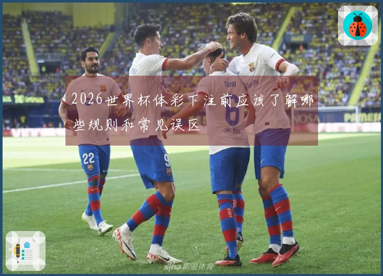 2026世界杯体彩下注前应该了解哪些规则和常见误区