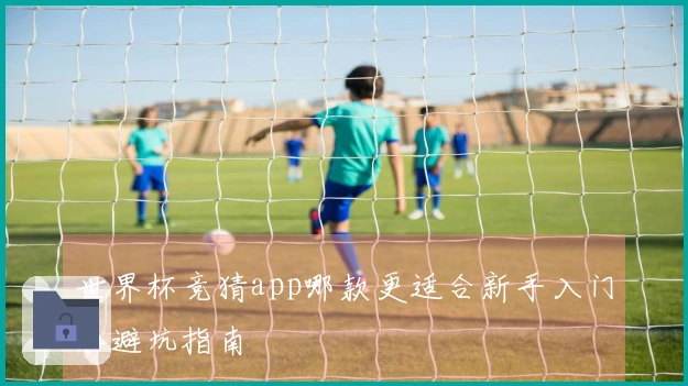 世界杯竞猜app哪款更适合新手入门和避坑指南