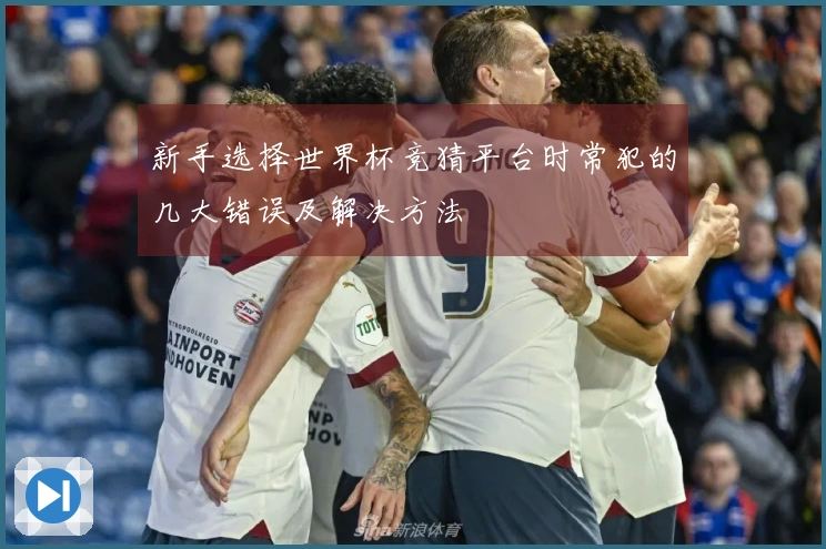 新手选择世界杯竞猜平台时常犯的几大错误及解决方法