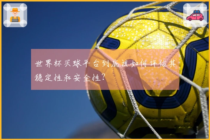 世界杯买球平台到底该如何评估其稳定性和安全性？