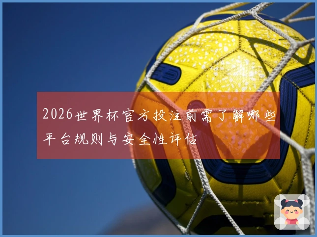 2026世界杯官方投注前需了解哪些平台规则与安全性评估