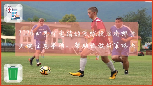 2026世界杯竞猜的滚球投注有哪些关键注意事项，帮助你做好策略决策