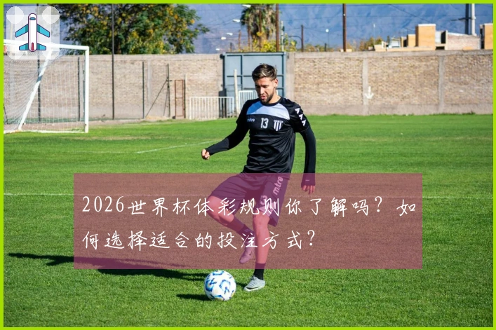 2026世界杯体彩规则你了解吗？如何选择适合的投注方式？