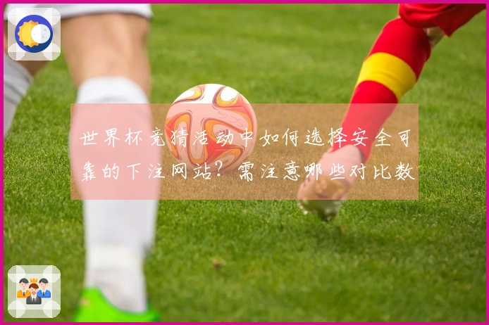 世界杯竞猜活动中如何选择安全可靠的下注网站？需注意哪些对比数据？