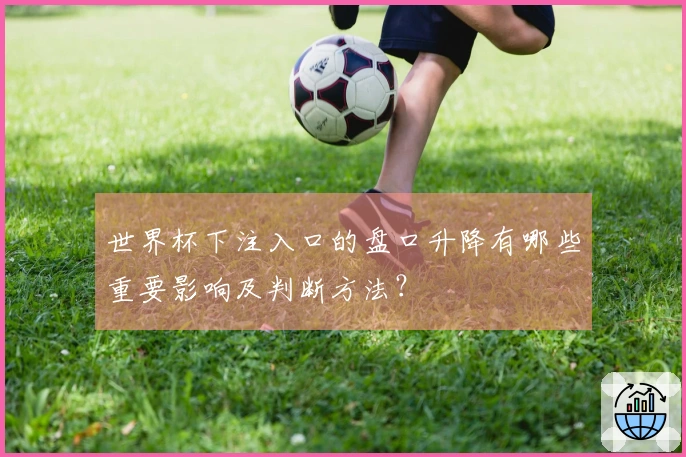 世界杯下注入口的盘口升降有哪些重要影响及判断方法？
