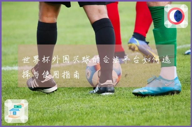世界杯外围买球的合法平台如何选择与使用指南