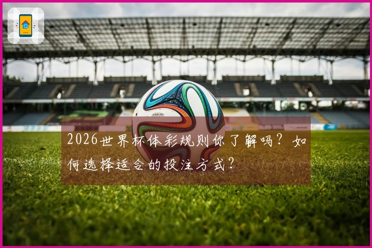 2026世界杯体彩规则你了解吗？如何选择适合的投注方式？