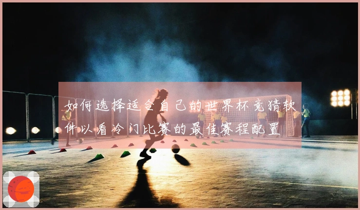 如何选择适合自己的世界杯竞猜软件以看冷门比赛的最佳赛程配置
