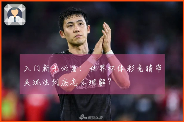 入门新手必看：世界杯体彩竞猜串关玩法到底怎么理解？