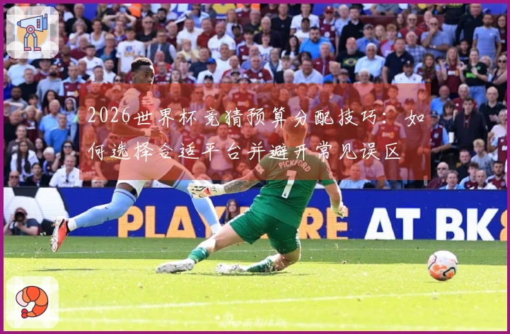 2026世界杯竞猜预算分配技巧：如何选择合适平台并避开常见误区