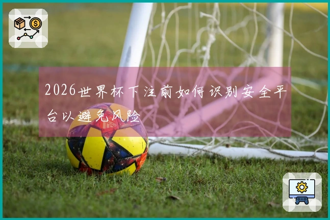 2026世界杯下注前如何识别安全平台以避免风险