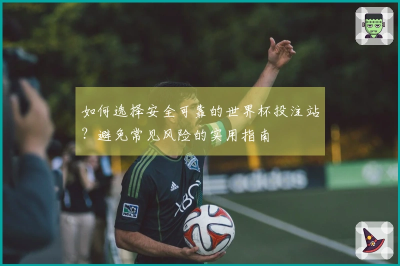 如何选择安全可靠的世界杯投注站？避免常见风险的实用指南