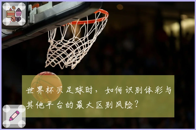 世界杯买足球时，如何识别体彩与其他平台的最大区别风险？