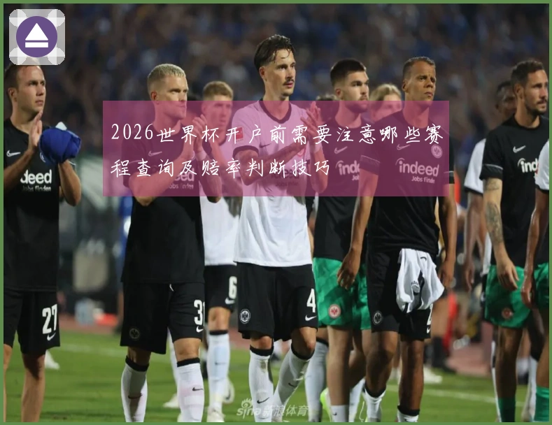 2026世界杯开户前需要注意哪些赛程查询及赔率判断技巧