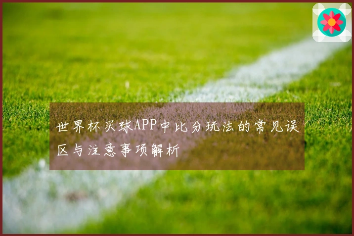 世界杯买球APP中比分玩法的常见误区与注意事项解析