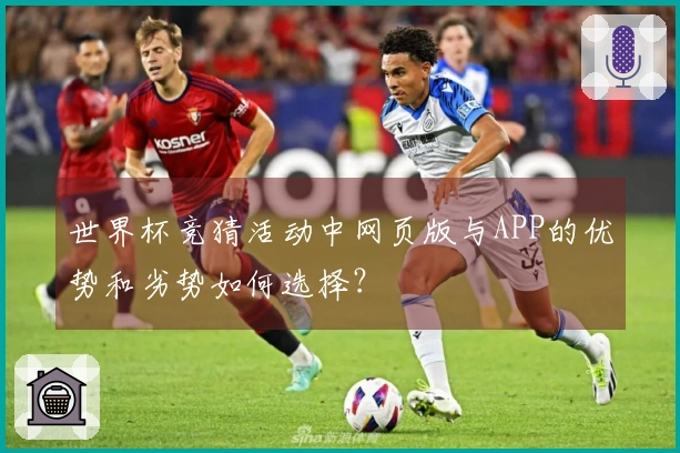 世界杯竞猜活动中网页版与APP的优势和劣势如何选择？