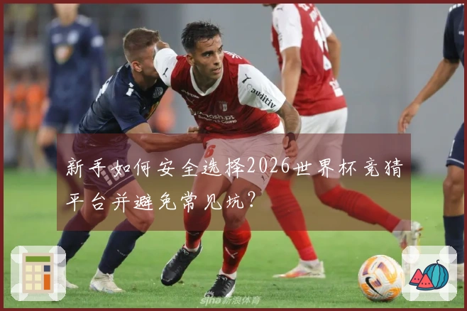新手如何安全选择2026世界杯竞猜平台并避免常见坑？