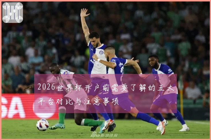 2026世界杯开户前需要了解的五大平台对比与注意事项